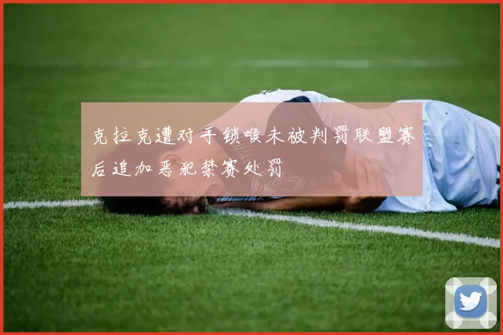 克拉克遭对手锁喉未被判罚联盟赛后追加恶犯禁赛处罚