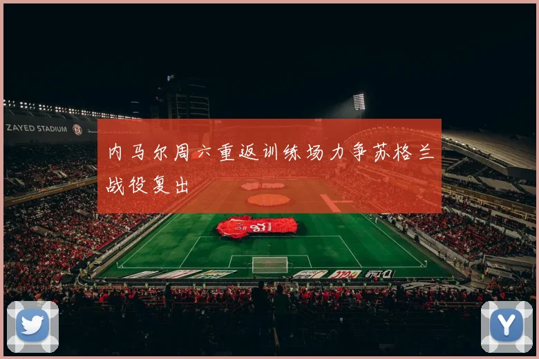 内马尔周六重返训练场力争苏格兰战役复出
