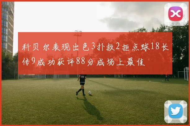 科贝尔表现出色3扑救2拒点球18长传9成功获评88分成场上最佳