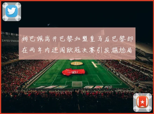 姆巴佩离开巴黎加盟皇马后巴黎却在两年内连闯欧冠决赛引发尴尬局面