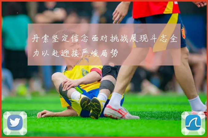 丹索坚定信念面对挑战展现斗志全力以赴迎接严峻局势