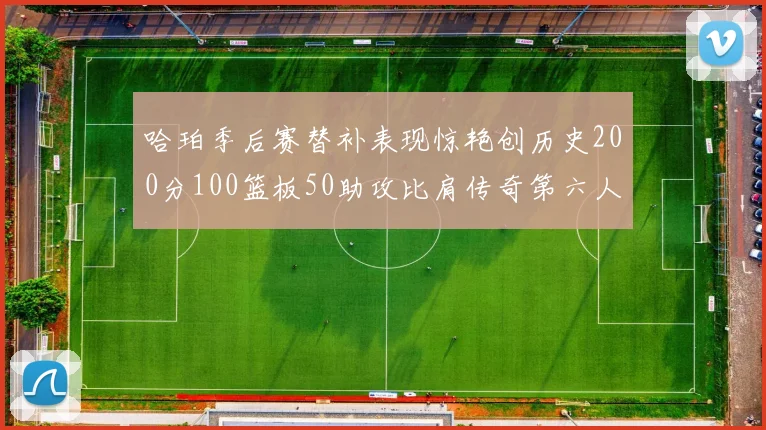哈珀季后赛替补表现惊艳创历史200分100篮板50助攻比肩传奇第六人
